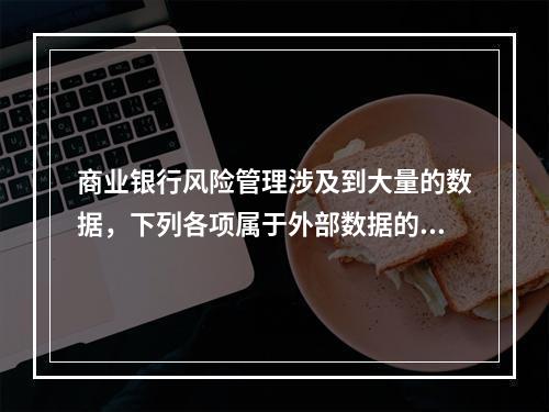 商业银行风险管理涉及到大量的数据，下列各项属于外部数据的有（