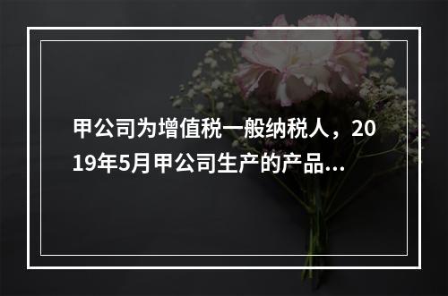 甲公司为增值税一般纳税人，2019年5月甲公司生产的产品对外