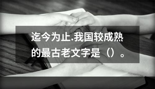 迄今为止.我国较成熟的最古老文字是（）。