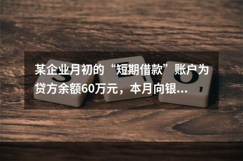 某企业月初的“短期借款”账户为贷方余额60万元，本月向银行借