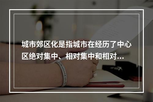 城市郊区化是指城市在经历了中心区绝对集中、相对集中和相对分散