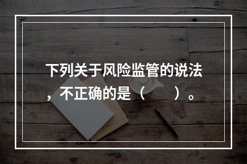 下列关于风险监管的说法，不正确的是（　　）。