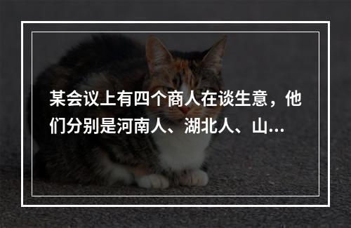 某会议上有四个商人在谈生意，他们分别是河南人、湖北人、山西人