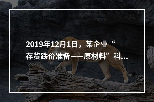 2019年12月1日，某企业“存货跌价准备——原材料”科目贷