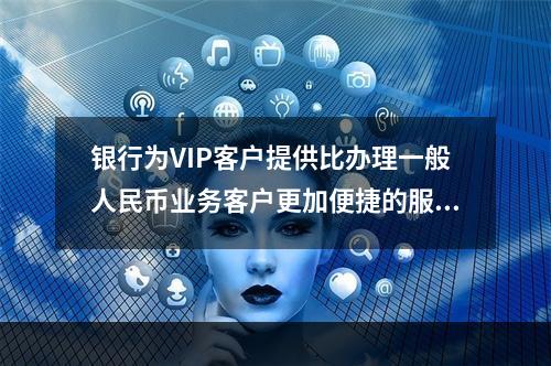 银行为VIP客户提供比办理一般人民币业务客户更加便捷的服务，