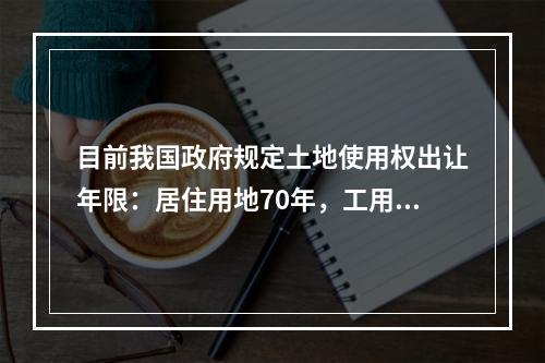 目前我国政府规定土地使用权出让年限：居住用地70年，工用地5