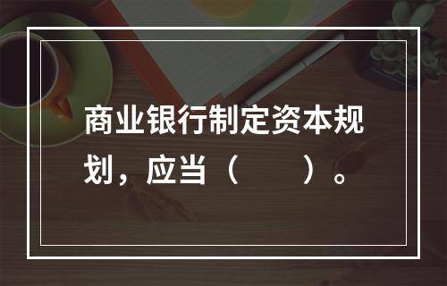 商业银行制定资本规划，应当（　　）。