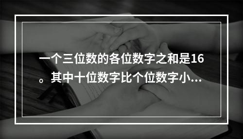 一个三位数的各位数字之和是16。其中十位数字比个位数字小3。