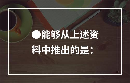 ●能够从上述资料中推出的是：