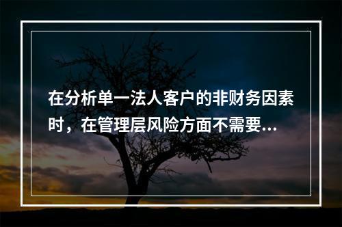 在分析单一法人客户的非财务因素时，在管理层风险方面不需要关注