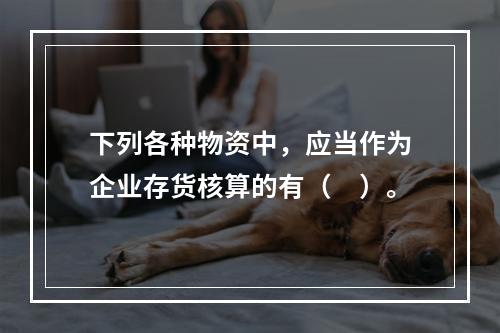 下列各种物资中，应当作为企业存货核算的有（　）。