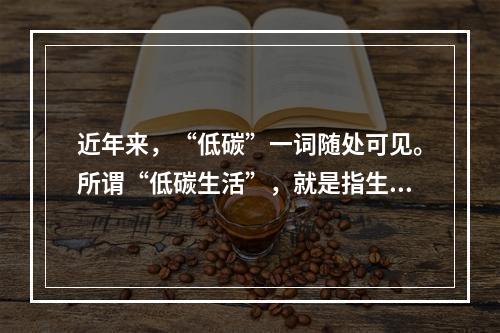 近年来，“低碳”一词随处可见。所谓“低碳生活”，就是指生活作