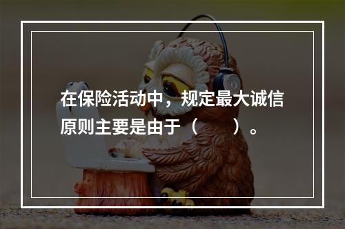 在保险活动中，规定最大诚信原则主要是由于（　　）。