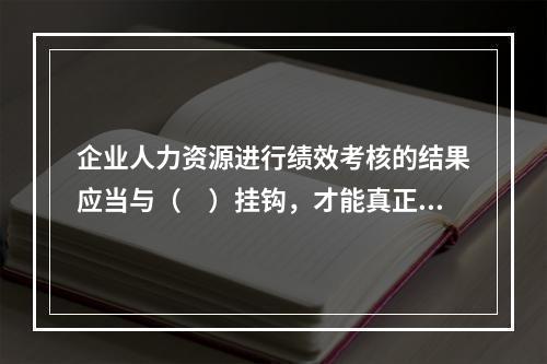 企业人力资源进行绩效考核的结果应当与（　）挂钩，才能真正发