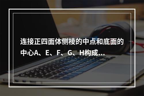 连接正四面体侧棱的中点和底面的中心A、E、F、G、H构成多面