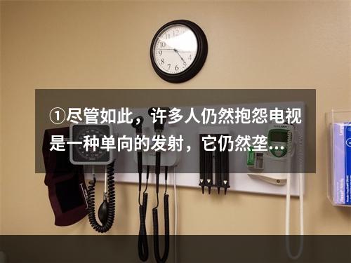 ①尽管如此，许多人仍然抱怨电视是一种单向的发射，它仍然垄断了