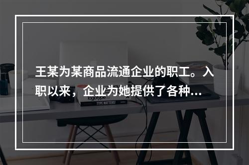 王某为某商品流通企业的职工。入职以来，企业为她提供了各种福