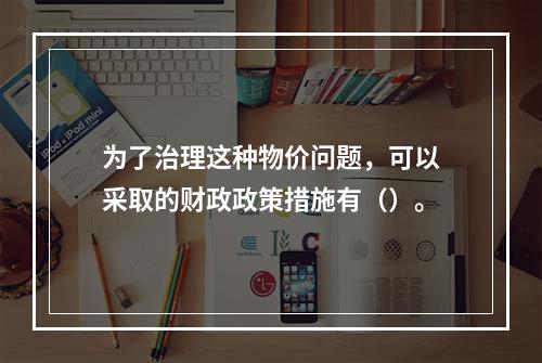 为了治理这种物价问题，可以采取的财政政策措施有（）。