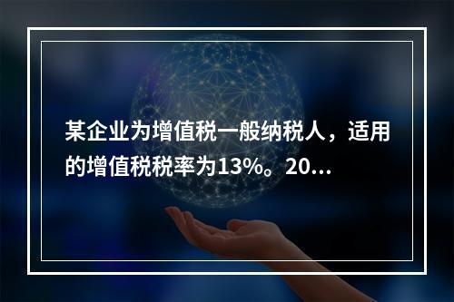 某企业为增值税一般纳税人，适用的增值税税率为13%。2019