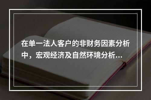 在单一法人客户的非财务因素分析中，宏观经济及自然环境分析应关