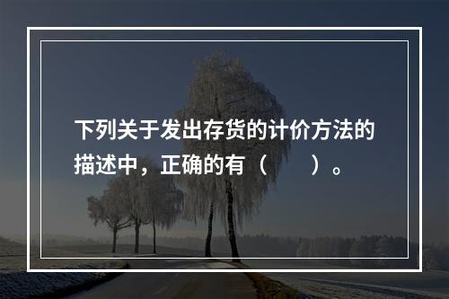 下列关于发出存货的计价方法的描述中，正确的有（　　）。