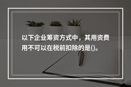 以下企业筹资方式中，其用资费用不可以在税前扣除的是()。