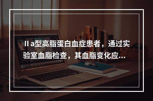 Ⅱa型高脂蛋白血症患者，通过实验室血脂检查，其血脂变化应为