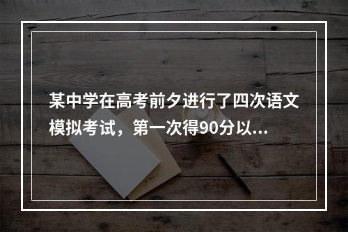 某中学在高考前夕进行了四次语文模拟考试，第一次得90分以上的