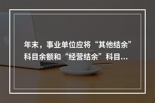 年末，事业单位应将“其他结余”科目余额和“经营结余”科目贷方