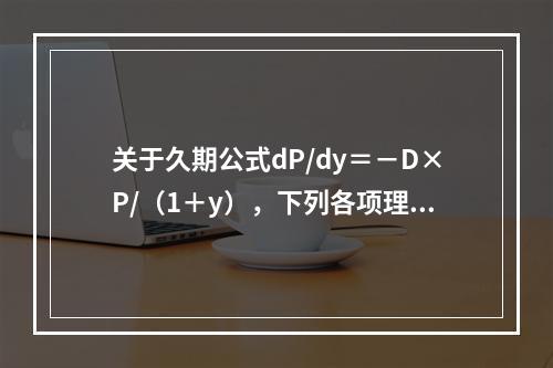 关于久期公式dP/dy＝－D×P/（1＋y），下列各项理解正