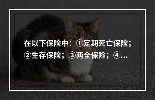 在以下保险中：①定期死亡保险；②生存保险；③两全保险；④年金