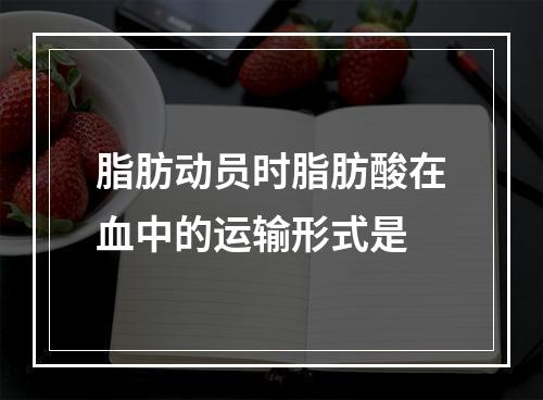 脂肪动员时脂肪酸在血中的运输形式是