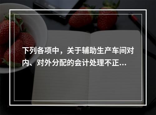 下列各项中，关于辅助生产车间对内、对外分配的会计处理不正确的