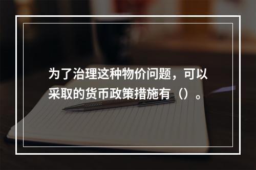 为了治理这种物价问题，可以采取的货币政策措施有（）。