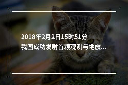 2018年2月2日15时51分我国成功发射首颗观测与地震活动