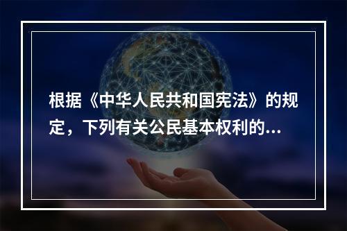 根据《中华人民共和国宪法》的规定，下列有关公民基本权利的宪法