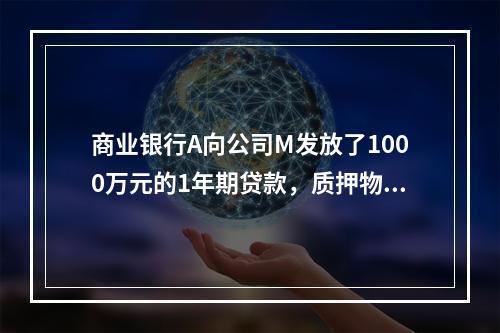 商业银行A向公司M发放了1000万元的1年期贷款，质押物为市