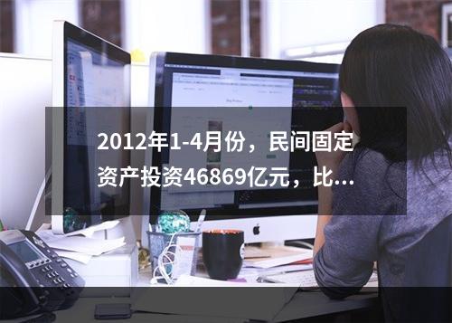 2012年1-4月份，民间固定资产投资46869亿元，比上年