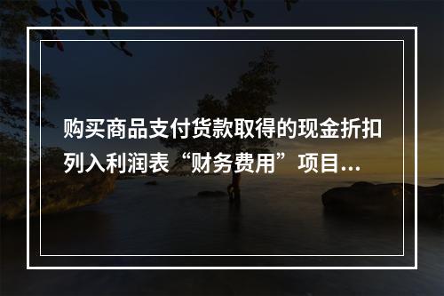 购买商品支付货款取得的现金折扣列入利润表“财务费用”项目。（