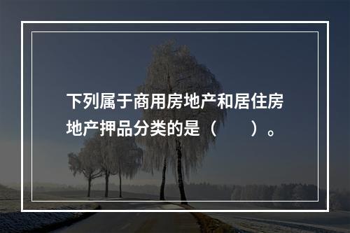 下列属于商用房地产和居住房地产押品分类的是（  ）。