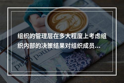 组织的管理层在多大程度上考虑组织内部的决策结果对组织成员的影