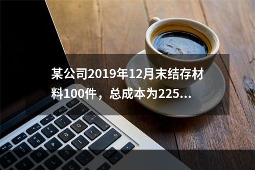 某公司2019年12月末结存材料100件，总成本为225万元