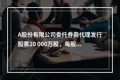 A股份有限公司委托券商代理发行股票20 000万股，每股面值