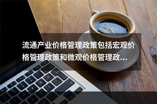 流通产业价格管理政策包括宏观价格管理政策和微观价格管理政策