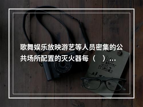 歌舞娱乐放映游艺等人员密集的公共场所配置的灭火器每（　）检查