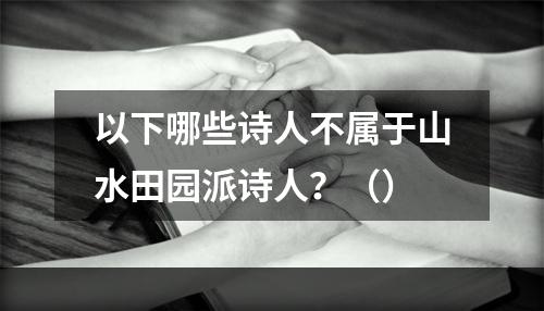 以下哪些诗人不属于山水田园派诗人？（）