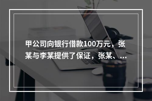 甲公司向银行借款100万元，张某与李某提供了保证，张某、李某