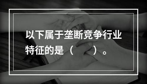 以下属于垄断竞争行业特征的是（　　）。