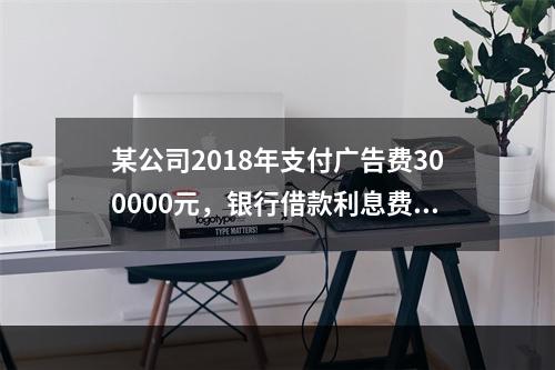 某公司2018年支付广告费300000元，银行借款利息费用2