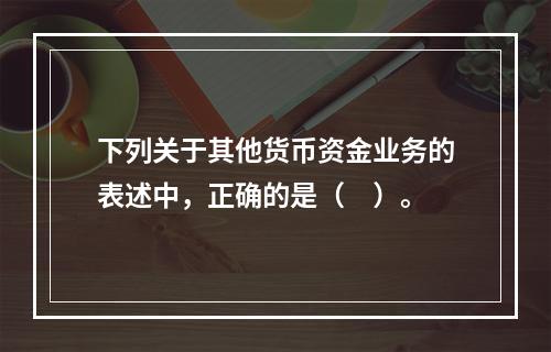 下列关于其他货币资金业务的表述中，正确的是（　）。